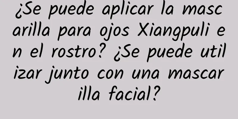 ¿Se puede aplicar la mascarilla para ojos Xiangpuli en el rostro? ¿Se puede utilizar junto con una mascarilla facial?