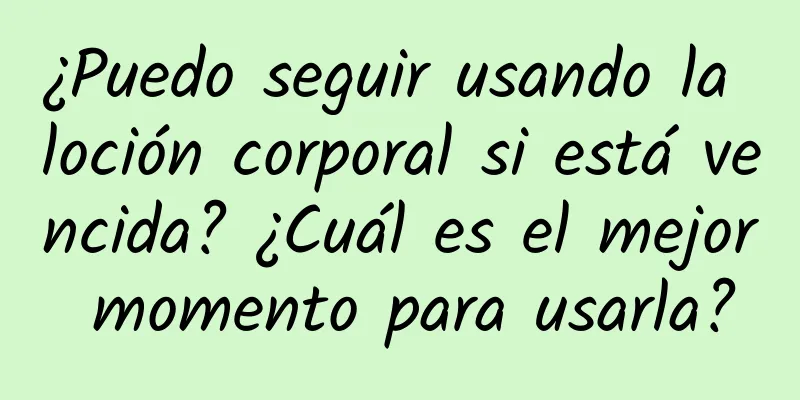 ¿Puedo seguir usando la loción corporal si está vencida? ¿Cuál es el mejor momento para usarla?