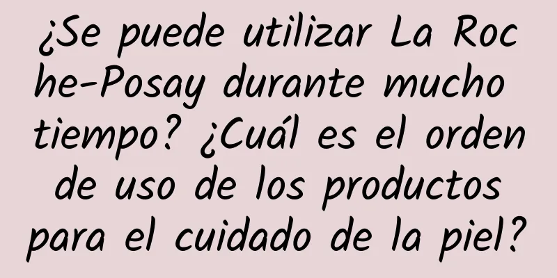 ¿Se puede utilizar La Roche-Posay durante mucho tiempo? ¿Cuál es el orden de uso de los productos para el cuidado de la piel?