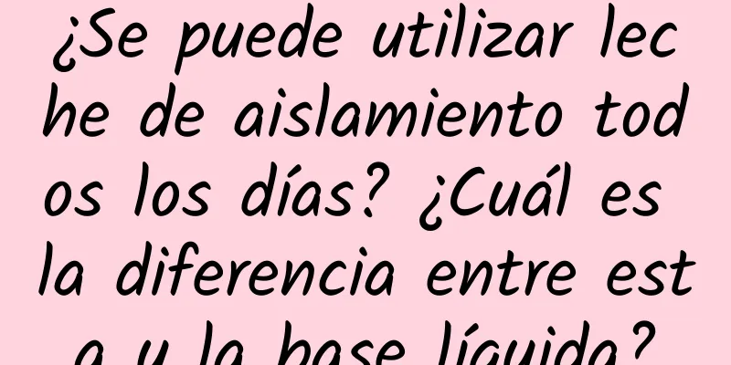 ¿Se puede utilizar leche de aislamiento todos los días? ¿Cuál es la diferencia entre esta y la base líquida?