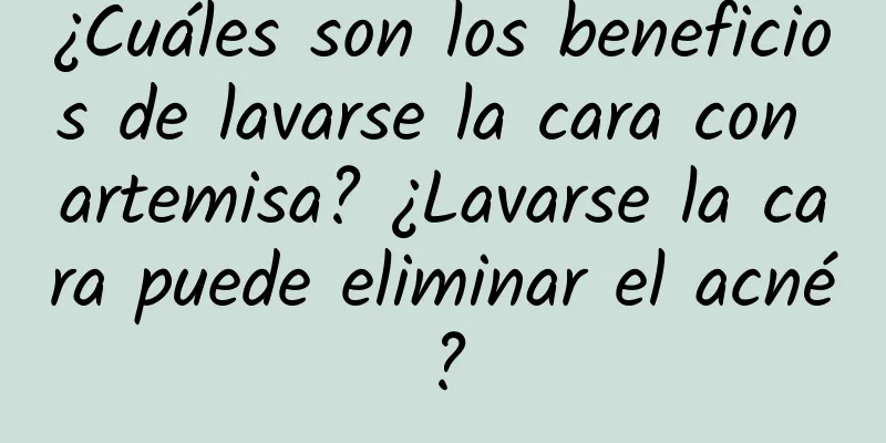 ¿Cuáles son los beneficios de lavarse la cara con artemisa? ¿Lavarse la cara puede eliminar el acné?