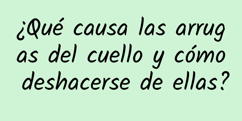 ¿Qué causa las arrugas del cuello y cómo deshacerse de ellas?