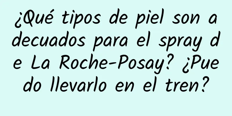 ¿Qué tipos de piel son adecuados para el spray de La Roche-Posay? ¿Puedo llevarlo en el tren?