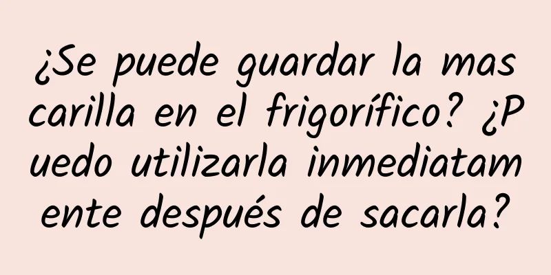 ¿Se puede guardar la mascarilla en el frigorífico? ¿Puedo utilizarla inmediatamente después de sacarla?