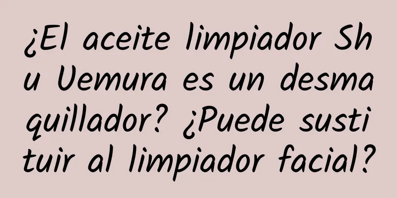 ¿El aceite limpiador Shu Uemura es un desmaquillador? ¿Puede sustituir al limpiador facial?