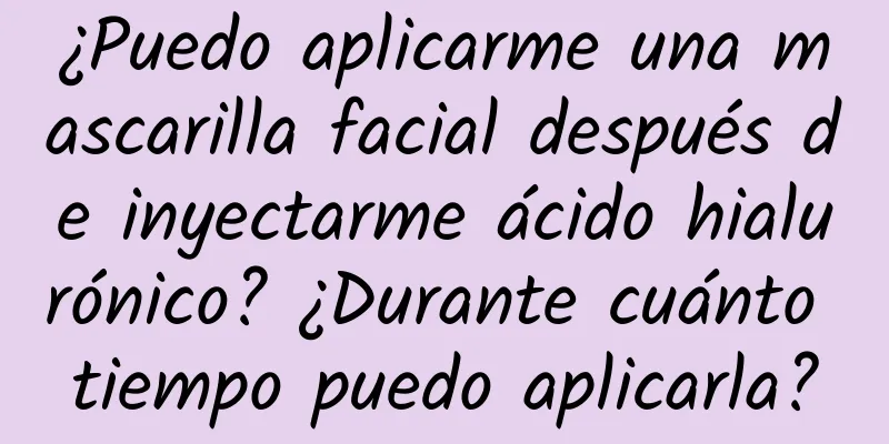 ¿Puedo aplicarme una mascarilla facial después de inyectarme ácido hialurónico? ¿Durante cuánto tiempo puedo aplicarla?