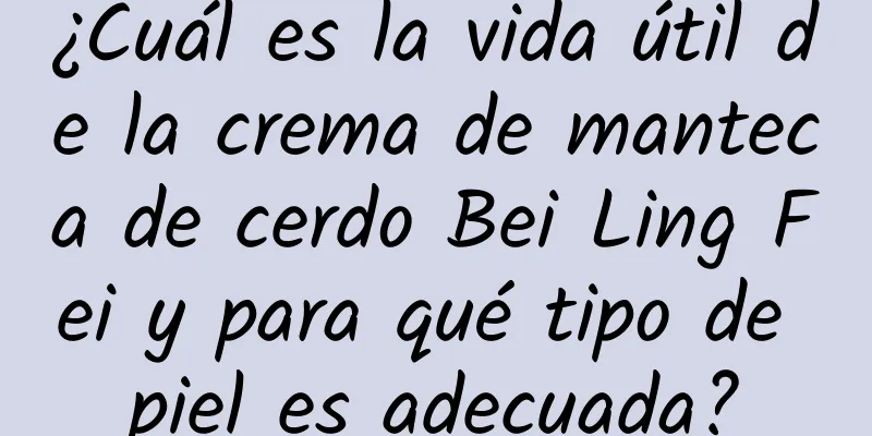 ¿Cuál es la vida útil de la crema de manteca de cerdo Bei Ling Fei y para qué tipo de piel es adecuada?