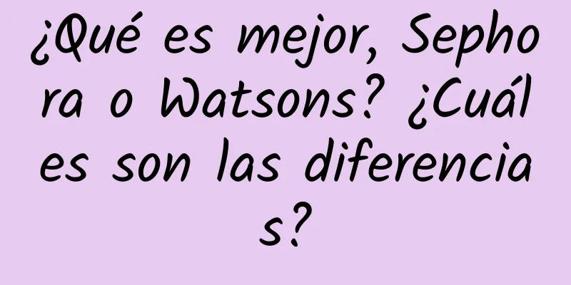 ¿Qué es mejor, Sephora o Watsons? ¿Cuáles son las diferencias?