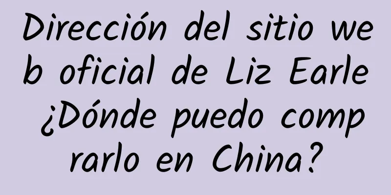 Dirección del sitio web oficial de Liz Earle ¿Dónde puedo comprarlo en China?