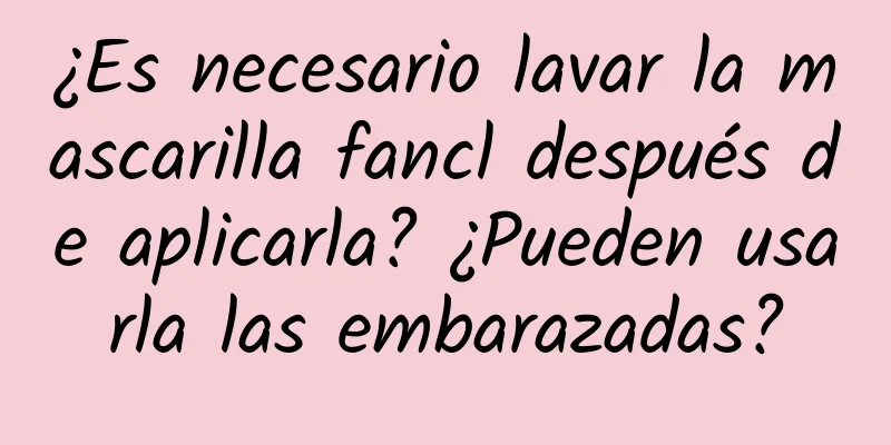 ¿Es necesario lavar la mascarilla fancl después de aplicarla? ¿Pueden usarla las embarazadas?