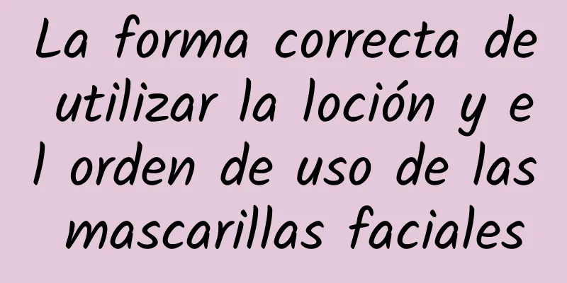 La forma correcta de utilizar la loción y el orden de uso de las mascarillas faciales