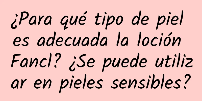 ¿Para qué tipo de piel es adecuada la loción Fancl? ¿Se puede utilizar en pieles sensibles?