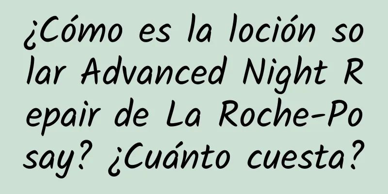 ¿Cómo es la loción solar Advanced Night Repair de La Roche-Posay? ¿Cuánto cuesta?