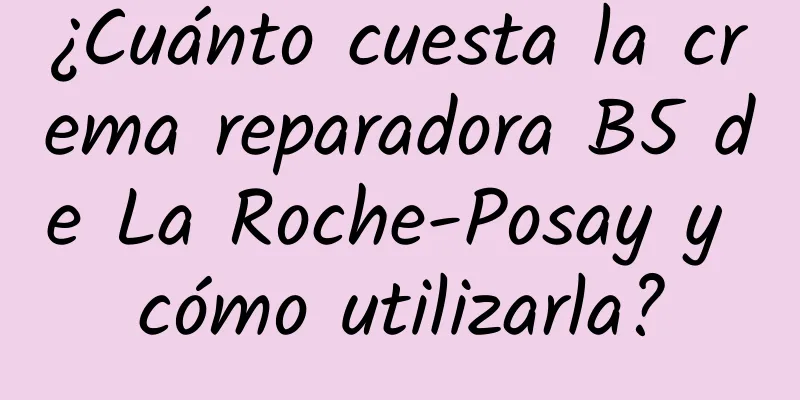 ¿Cuánto cuesta la crema reparadora B5 de La Roche-Posay y cómo utilizarla?