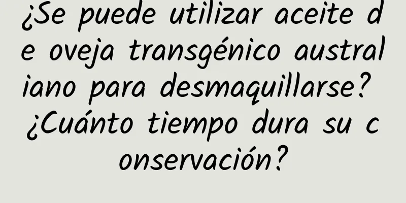 ¿Se puede utilizar aceite de oveja transgénico australiano para desmaquillarse? ¿Cuánto tiempo dura su conservación?