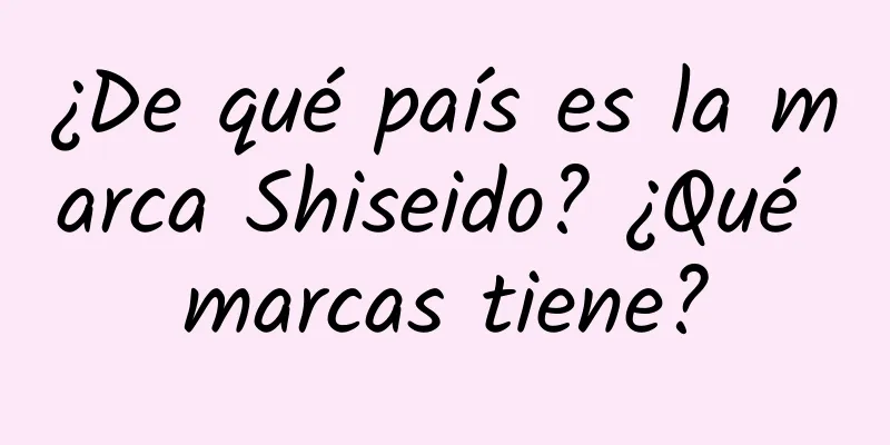 ¿De qué país es la marca Shiseido? ¿Qué marcas tiene?