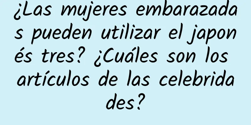 ¿Las mujeres embarazadas pueden utilizar el japonés tres? ¿Cuáles son los artículos de las celebridades?