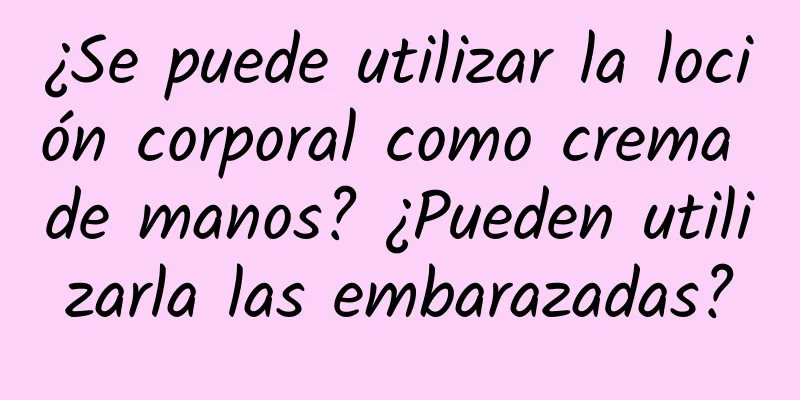 ¿Se puede utilizar la loción corporal como crema de manos? ¿Pueden utilizarla las embarazadas?