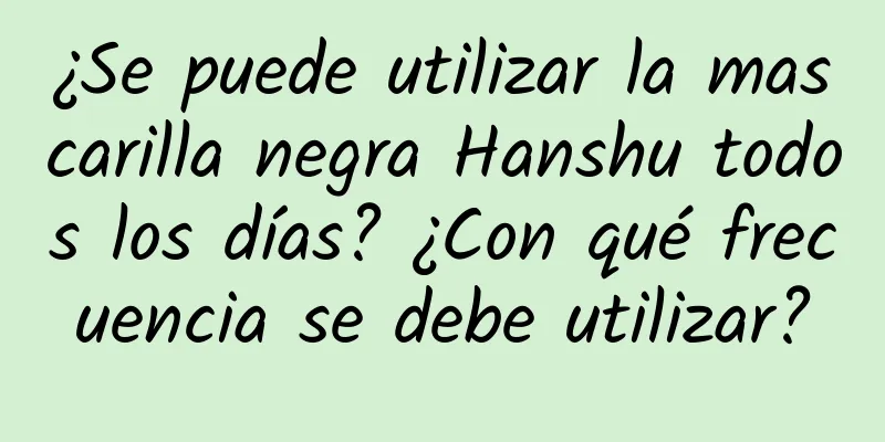 ¿Se puede utilizar la mascarilla negra Hanshu todos los días? ¿Con qué frecuencia se debe utilizar?