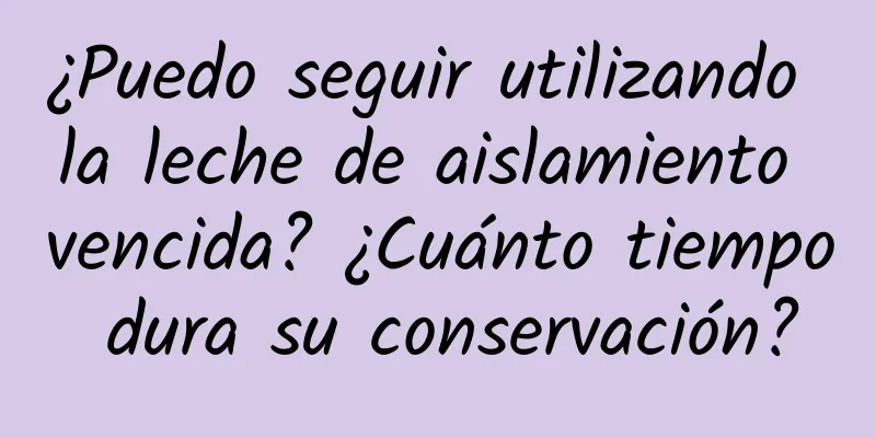 ¿Puedo seguir utilizando la leche de aislamiento vencida? ¿Cuánto tiempo dura su conservación?