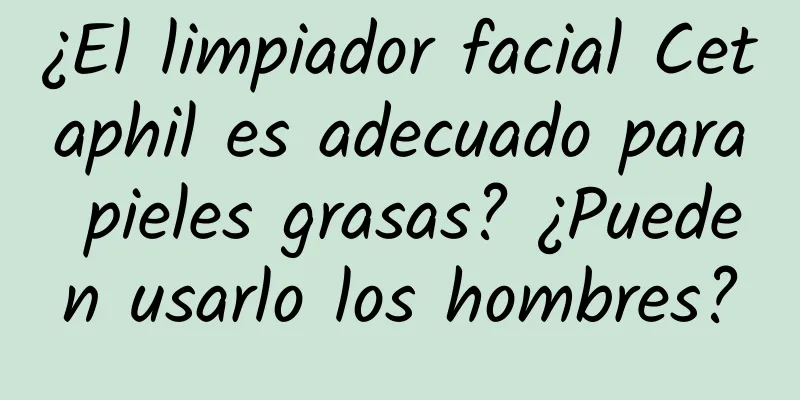 ¿El limpiador facial Cetaphil es adecuado para pieles grasas? ¿Pueden usarlo los hombres?