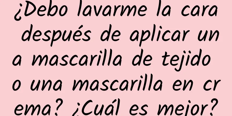 ¿Debo lavarme la cara después de aplicar una mascarilla de tejido o una mascarilla en crema? ¿Cuál es mejor?