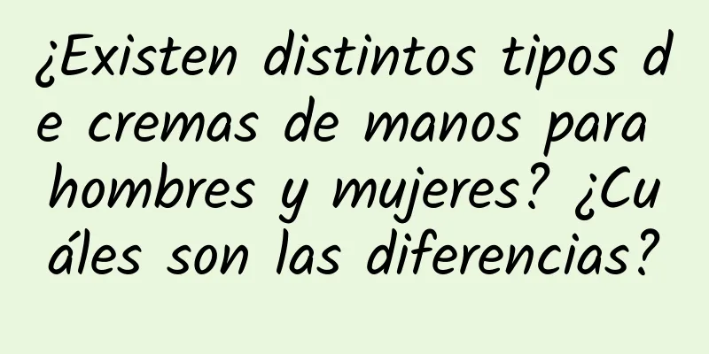 ¿Existen distintos tipos de cremas de manos para hombres y mujeres? ¿Cuáles son las diferencias?