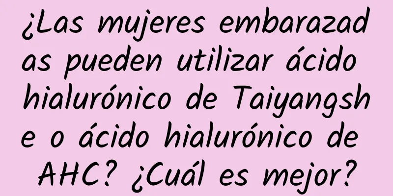 ¿Las mujeres embarazadas pueden utilizar ácido hialurónico de Taiyangshe o ácido hialurónico de AHC? ¿Cuál es mejor?