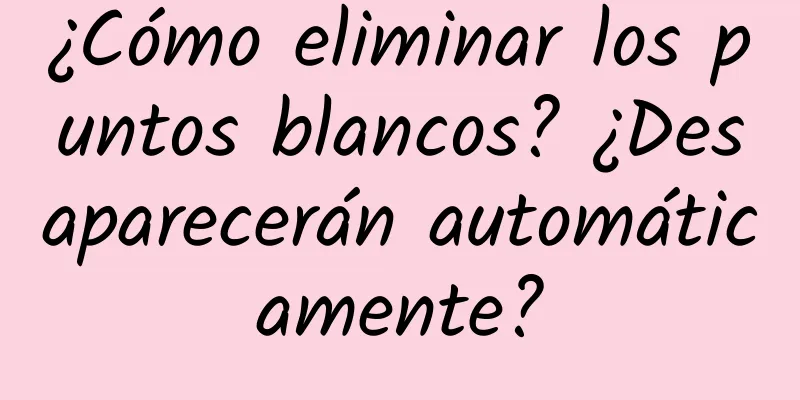 ¿Cómo eliminar los puntos blancos? ¿Desaparecerán automáticamente?