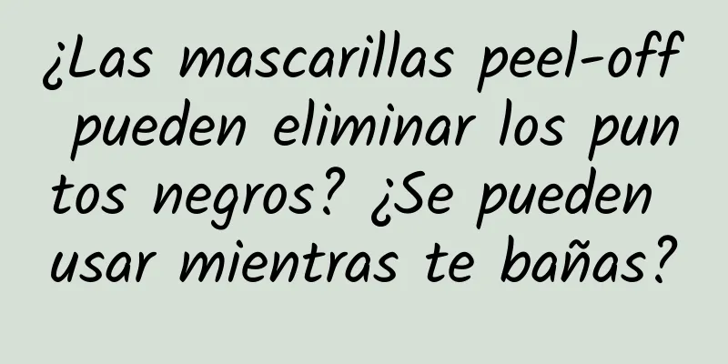 ¿Las mascarillas peel-off pueden eliminar los puntos negros? ¿Se pueden usar mientras te bañas?