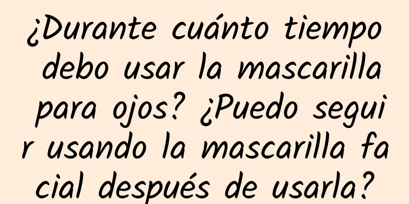 ¿Durante cuánto tiempo debo usar la mascarilla para ojos? ¿Puedo seguir usando la mascarilla facial después de usarla?