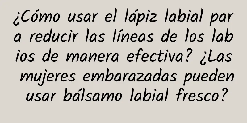 ¿Cómo usar el lápiz labial para reducir las líneas de los labios de manera efectiva? ¿Las mujeres embarazadas pueden usar bálsamo labial fresco?