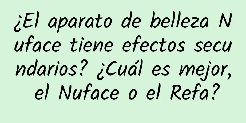 ¿El aparato de belleza Nuface tiene efectos secundarios? ¿Cuál es mejor, el Nuface o el Refa?