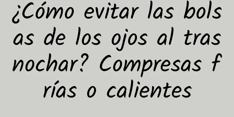 ¿Cómo evitar las bolsas de los ojos al trasnochar? Compresas frías o calientes