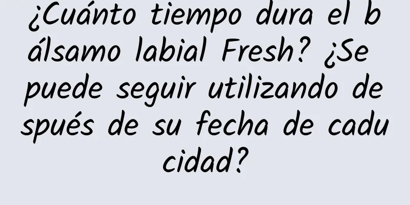 ¿Cuánto tiempo dura el bálsamo labial Fresh? ¿Se puede seguir utilizando después de su fecha de caducidad?