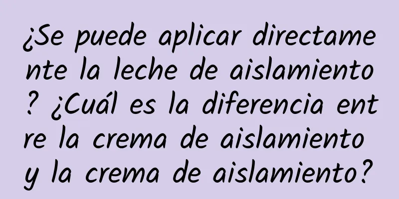 ¿Se puede aplicar directamente la leche de aislamiento? ¿Cuál es la diferencia entre la crema de aislamiento y la crema de aislamiento?