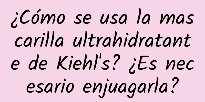 ¿Cómo se usa la mascarilla ultrahidratante de Kiehl's? ¿Es necesario enjuagarla?