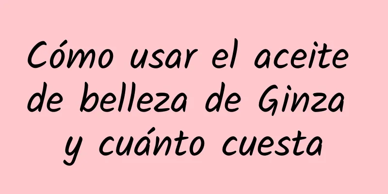 Cómo usar el aceite de belleza de Ginza y cuánto cuesta