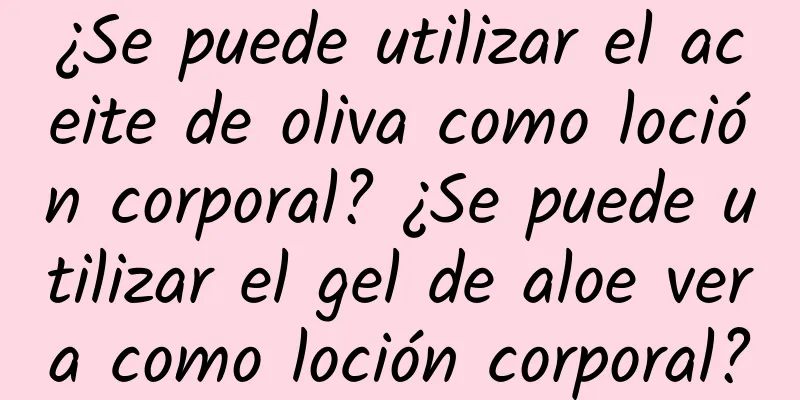 ¿Se puede utilizar el aceite de oliva como loción corporal? ¿Se puede utilizar el gel de aloe vera como loción corporal?