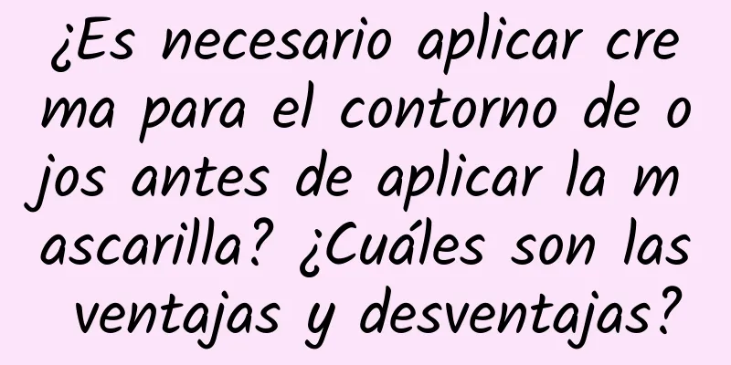 ¿Es necesario aplicar crema para el contorno de ojos antes de aplicar la mascarilla? ¿Cuáles son las ventajas y desventajas?