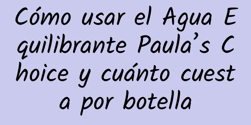 Cómo usar el Agua Equilibrante Paula’s Choice y cuánto cuesta por botella