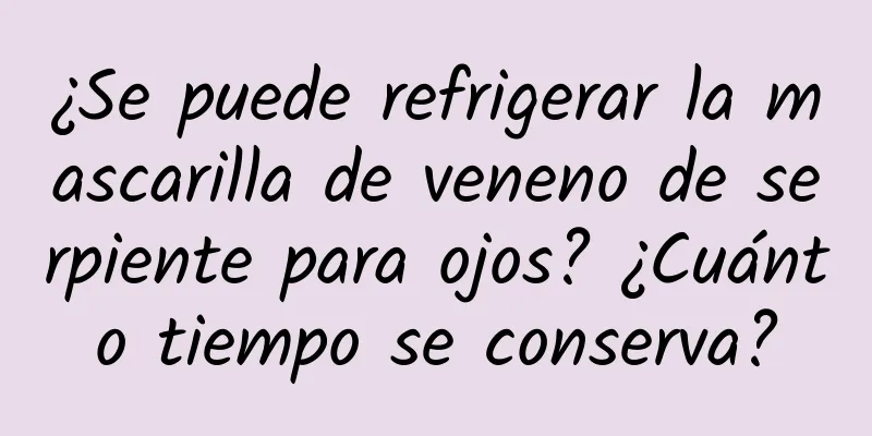 ¿Se puede refrigerar la mascarilla de veneno de serpiente para ojos? ¿Cuánto tiempo se conserva?