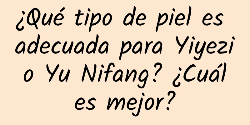 ¿Qué tipo de piel es adecuada para Yiyezi o Yu Nifang? ¿Cuál es mejor?