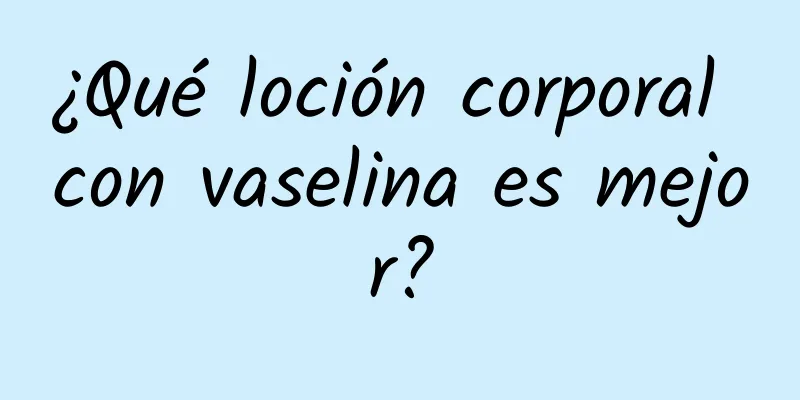 ¿Qué loción corporal con vaselina es mejor?