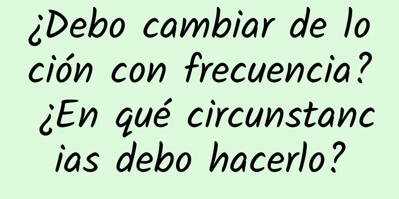 ¿Debo cambiar de loción con frecuencia? ¿En qué circunstancias debo hacerlo?