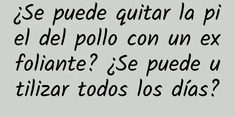 ¿Se puede quitar la piel del pollo con un exfoliante? ¿Se puede utilizar todos los días?