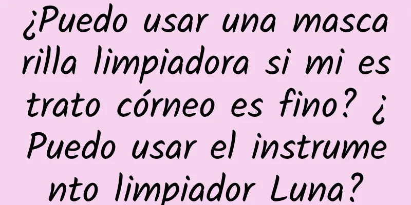 ¿Puedo usar una mascarilla limpiadora si mi estrato córneo es fino? ​​¿Puedo usar el instrumento limpiador Luna?