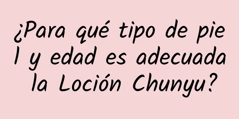 ¿Para qué tipo de piel y edad es adecuada la Loción Chunyu?