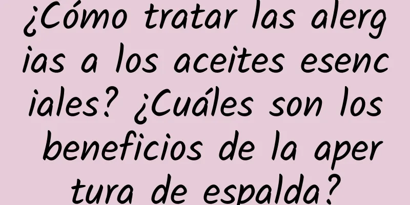 ¿Cómo tratar las alergias a los aceites esenciales? ¿Cuáles son los beneficios de la apertura de espalda?