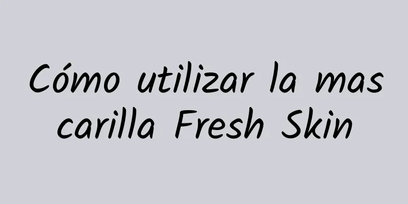 Cómo utilizar la mascarilla Fresh Skin